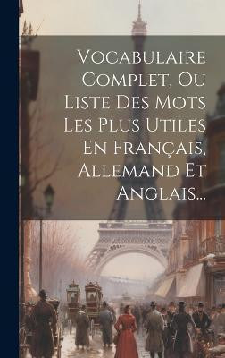 Vocabulaire Complet, Ou Liste Des Mots Les Plus Utiles En Francais, Allemand Et Anglais...(French, Hardcover, Anonymous)