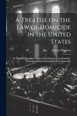 Treatise on the Law of Homicide in the
United States: To Which Is Appended a
Series of Leading Cases on Homicide, Now
Out of Print, or Existing Only in Manuscrip(Paperback, Wharton, Francis) Treatise on the Law of Homicide in the
United States: To Which Is Appended a
Series of Leading Cases on Homicide, Now
Out of Print, or Existing Only in Manuscrip(Paperback, Wharton, Francis)