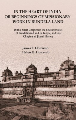In the Heart of India or Beginnings of Missionary Work in Bundela Land: With a Short Chapter on the Characteristics of Bundelkhand and its People, and four Chapters of Jhansi History(Paperback, James F. Holcomb, Helen H. Holcomb)