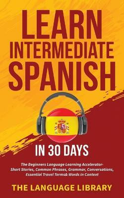 Learn Intermediate Spanish In 30 Days(English, Paperback, The Language Library)
