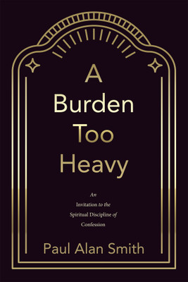 A Burden Too Heavy An Invitation to the Spiritual Discipline of Confession(Paperback, Paul Alan Smith)