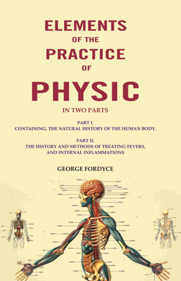 Elements of the Practice of Physic: In Two Parts Part I. Containing, The Natural History Of The Human Body. Part II. The History and [Hardcover](Hardcover, George Fordyce)