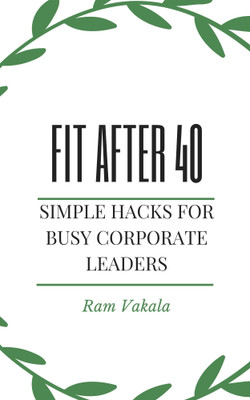 FIT AFTER 40 : Simple hacks for busy corporate leaders(Paperback, Ram Vakala)