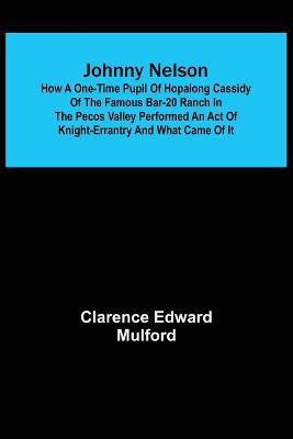 Johnny Nelson; How a one-time pupil of Hopalong Cassidy of the famous Bar-20 ranch in the Pecos Valley performed an act of knight-errantry and what came of it(English, Paperback, Edward Mulford Clarence)