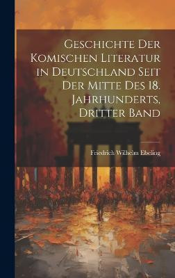 Geschichte Der Komischen Literatur in Deutschland Seit Der Mitte Des 18. Jahrhunderts, Dritter Band(German, Hardcover, Ebeling Friedrich Wilhelm)