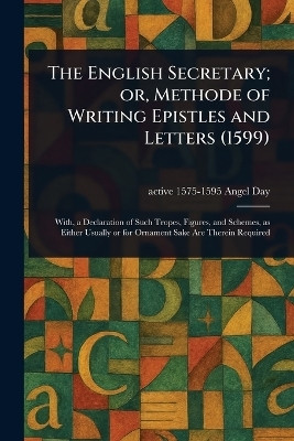 The English Secretary; or, Methode of Writing Epistles and Letters (1599)(English, Paperback, Day Angel Active 1575-1595)