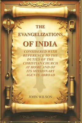 The Evangelizations of India: Considered with reference to the Duties of the Christian Church at Home and of its Missionary Agents Abroad(Paperback, John Wilson)