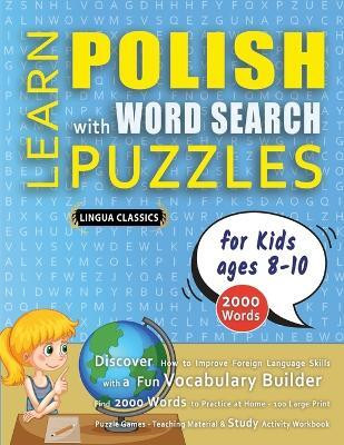 LEARN POLISH WITH WORD SEARCH PUZZLES FOR KIDS 8 - 10 - Discover How to Improve Foreign Language Skills with a Fun Vocabulary Builder. Find 2000 Words to Practice at Home - 100 Large Print Puzzle Games - Teaching Material, Study Activity Workbook(English, Paperback, Lingua Classics) LEARN POLISH WITH WORD SEARCH PUZZLES FOR KIDS 8 - 10 - Discover How to Improve Foreign Language Skills with a Fun Vocabulary Builder. Find 2000 Words to Practice at Home - 100 Large Print Puzzle Games - Teaching Material, Study Activity Workbook(English, Paperback, Lingua Classics)