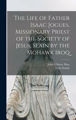 The Life of Father Isaac Jogues, Missionary Priest of the Society of Jesus, Slain by the Mohawk Iroq(English, Hardcover, Shea John Gilmary)