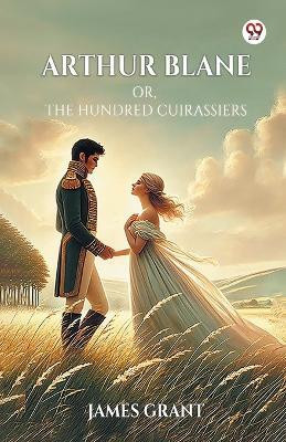 Arthur Blane Or, The Hundred Cuirassiers(Paperback, James Grant)