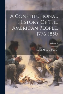 A Constitutional History Of The American People, 1776-1850; Volume 2(Paperback, Francis Newton Thorpe)