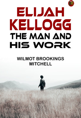 Elijah Kellogg, the Man and His Work(Paperback, Wilmot Brookings Mitchell)