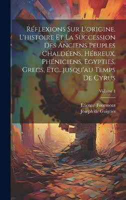 Reflexions Sur L'origine, L'histoire Et La Succession Des Anciens Peuples Chaldeens, Hebreux, Pheniciens, Egypties, Grecs, Etc...jusqu'au Temps De Cyrus; Volume 1(French, Hardcover, Fourmont Etienne) Reflexions Sur L'origine, L'histoire Et La Succession Des Anciens Peuples Chaldeens, Hebreux, Pheniciens, Egypties, Grecs, Etc...jusqu'au Temps De Cyrus; Volume 1(French, Hardcover, Fourmont Etienne)