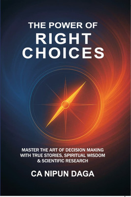 The Power of Right Choices: Master Decision Making with True Stories, Spiritual Wisdom & Scientific Research | Self Help & Motivation Book by CA Nipun Daga  - THE POWER OF RIGHT CHOICES: MASTER THE ART OF DECISION MAKING WITH TRUE STORIES, SPIRITUAL WISDOM & SCIENTIFIC RESEARCH(Paperback, CA Nipun D