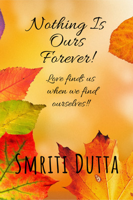 Nothing is ours forever!  - Love finds us when we find ourselves!!(Hardcover, Smriti Dutta)