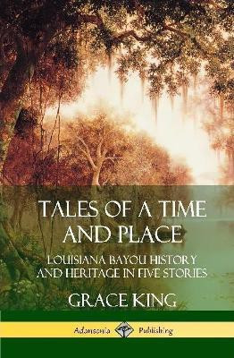 Tales of a Time and Place: Louisiana Bayou History and Heritage in Five Stories (Hardcover)(English, Hardcover, King Grace)