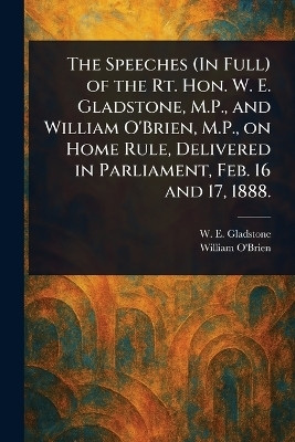The Speeches (In Full) of the Rt. Hon. W. E. Gladstone, M.P., and William O'Brien, M.P., on Home Rule, Delivered in Parliament, Feb. 16 and 17, 1888.(English, Paperback, Gladstone W E (William Ewart)) The Speeches (In Full) of the Rt. Hon. W. E. Gladstone, M.P., and William O'Brien, M.P., on Home Rule, Delivered in Parliament, Feb. 16 and 17, 1888.(English, Paperback, Gladstone W E (William Ewart))