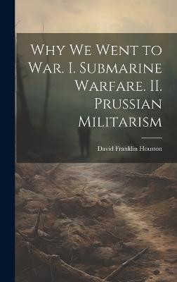 Why we Went to war. I. Submarine Warfare. II. Prussian Militarism(English, Hardcover, Houston David Franklin)