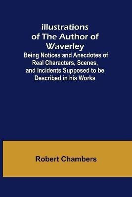 Illustrations of the Author of Waverley; Being Notices and Anecdotes of Real Characters, Scenes, and Incidents Supposed to be Described in his Works(English, Paperback, Chambers Robert)