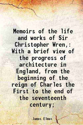 Memoirs of the life and works of Sir Christopher Wren, With a brief view of the progress of architecture in England, from the beginning of the reign of Charles the First to the end of the [Hardcover](Hardcover, James Elmes)