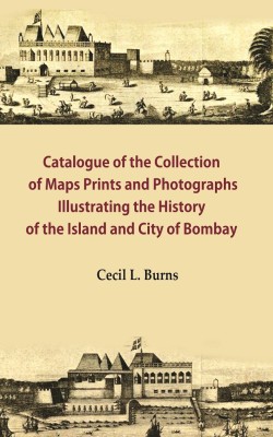 Catalogue of the Collection of Maps Prints and Photographs Illustrating the History of the Island and City of Bombay(Paperback, Cecil L. Burns)