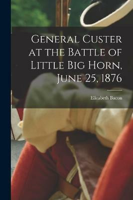 General Custer at the Battle of Little Big Horn, June 25, 1876(English, Paperback, Custer Elizabeth Bacon 1842-1933)