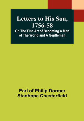 Letters to His Son, 1756-58; On the Fine Art of Becoming a Man of the World and a Gentleman(Paperback, Earl of Philip Dormer Stanhope Chesterfield)