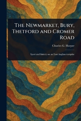 The Newmarket, Bury, Thetford and Cromer Road(English, Paperback, Harper Charles G (Charles George))