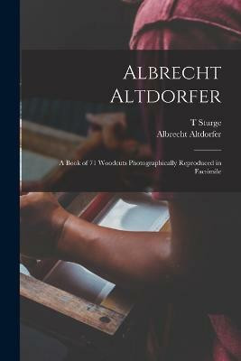 Albrecht Altdorfer; a Book of 71 Woodcuts Photographically Reproduced in Facsimile(English, Paperback, Moore T Sturge 1870-1944)