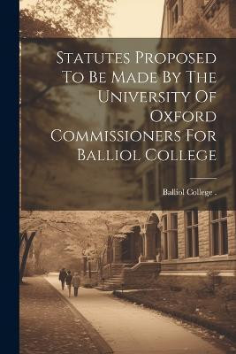 Statutes Proposed To Be Made By The University Of Oxford Commissioners For Balliol College(English, Paperback, unknown)