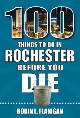 100 Things to Do in Rochester Before You Die(English, Paperback, Flanigan Robin L)