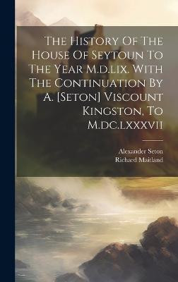 The History Of The House Of Seytoun To The Year M.d.lix. With The Continuation By A. [seton] Viscount Kingston, To M.dc.lxxxvii(English, Hardcover, (Sir ) Richard Maitland)