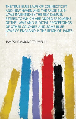 The True-Blue Laws of Connecticut and New Haven and the False Blue-Laws Invented by the Rev. Samuel Peters, to Which Are Added Specimens of the Laws and Judicial Proceedings of Other Colonies and Some Blue-Laws of England in the Reign of James I(English, Paperback, Trumbull James Hammond) The True-Blue Laws of Connecticut and New Haven and the False Blue-Laws Invented by the Rev. Samuel Peters, to Which Are Added Specimens of the Laws and Judicial Proceedings of Other Colonies and Some Blue-Laws of England in the Reign of James I(English, Paperback, Trumbull James Hammond)