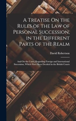 Treatise on the Rules of the Law of Personal 
Succession, in the Different Parts of the 
Realm; and on the Cases, regarding Foreign 
and International Succession, Which Have 
Been Decided in the British Courts(Paperback, Robertson, David)