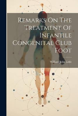 Remarks On The Treatment Of Infantile Congenital Club Foot(English, Paperback, Little William John)