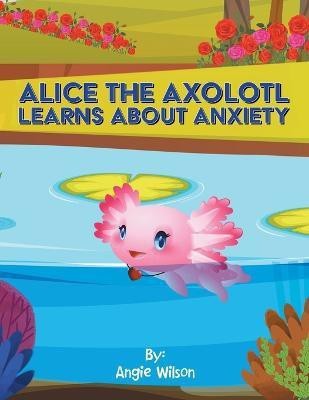 Alice the Axolotl Learns About Anxiety(English, Paperback, Wilson Angie)