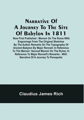 Narrative Of A Journey To The Site Of Babylon In 1811 : Now First Published : Memoir On The Ruins With Engravings From The Original Sketches By The Author Remarks On The Topography Of Ancient Babylon By Major Rennell ; In Reference To The Memoir : Second Memoir On The Ruins ; In Reference To Major R
