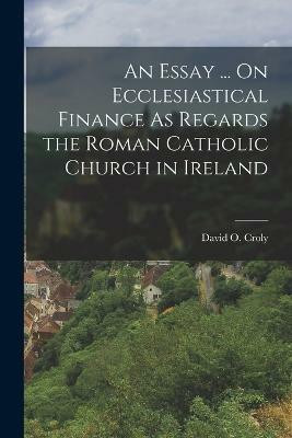 An Essay ... On Ecclesiastical Finance As Regards the Roman Catholic Church in Ireland(English, Paperback, Croly David O)