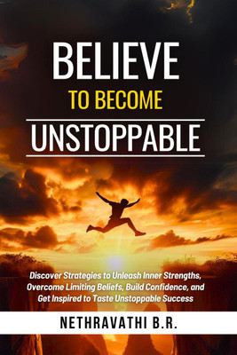 Believe to Become Unstoppable  - Discover Strategies to Unleash Inner Strengths, Overcome Limiting Beliefs, Build Confidence, and Get Inspired to Taste Unstoppable Success(English, Paperback, Nethravathi B.R.)
