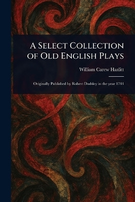 A Select Collection of Old English Plays(English, Paperback, Hazlitt William Carew)