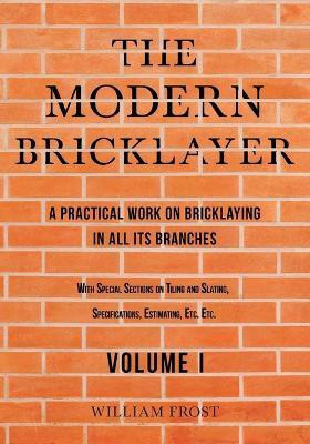 The Modern Bricklayer - A Practical Work on Bricklaying in all its Branches - Volume I(English, Paperback, Frost William)