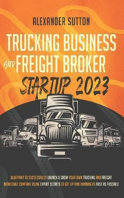 Trucking Business and Freight Broker Startup 2023 Blueprint to Successfully Launch & Grow Your Own Trucking and Freight Brokerage Company Using Expert Secrets to Get Up and Running as Fast as Possible(English, Hardcover, Sutton Alexander) Trucking Business and Freight Broker Startup 2023 Blueprint to Successfully Launch & Grow Your Own Trucking and Freight Brokerage Company Using Expert Secrets to Get Up and Running as Fast as Possible(English, Hardcover, Sutton Alexander)
