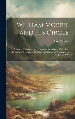 William Morris and his Circle; a Lecture Delivered in the Examination Schools, Oxford, at the Summer Meeting of the University Extension Delegacy, on August 6, 1907(English, Hardcover, Mackail J W 1859-1945)