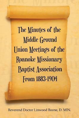 The Minutes of the Middle Ground Union Meetings of the Roanoke Missionary Baptist Association from 1883-1904(English, Paperback, Boone D Min Reverend Doctor Linwood)
