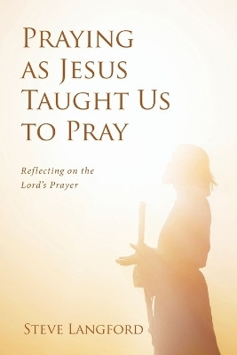 Praying as Jesus Taught Us to Pray Reflecting on the Lord’s Prayer(Paperback, Steve Langford)