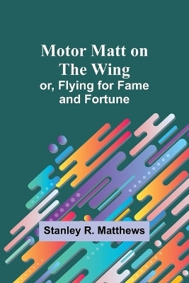 Motor Matt on the Wing; or, Flying for Fame and Fortune(English, Paperback, Matthews Stanley R)