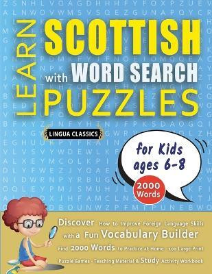 LEARN SCOTTISH WITH WORD SEARCH PUZZLES FOR KIDS 6 - 8 - Discover How to Improve Foreign Language Skills with a Fun Vocabulary Builder. Find 2000 Words to Practice at Home - 100 Large Print Puzzle Games - Teaching Material, Study Activity Workbook(English, Paperback, Lingua Classics) LEARN SCOTTISH WITH WORD SEARCH PUZZLES FOR KIDS 6 - 8 - Discover How to Improve Foreign Language Skills with a Fun Vocabulary Builder. Find 2000 Words to Practice at Home - 100 Large Print Puzzle Games - Teaching Material, Study Activity Workbook(English, Paperback, Lingua Classics)