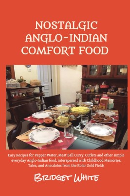 NOSTALGIC ANGLO-INDIAN COMFORT FOOD  - Easy Recipes for Pepper Water, Meat Ball Curry, Cutlets and other simple everyday Anglo-Indian food, interspersed with Childhood Memories, Tales, and Anecdotes from the Kolar Gold Fields(Paperback, Bridget White)