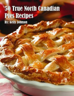 50 True North Canadian Pies Recipes(English, Paperback, Johnson Kelly)