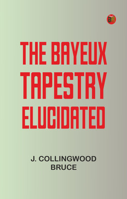 The Bayeux Tapestry Elucidated(Paperback, J. Collingwood Bruce)